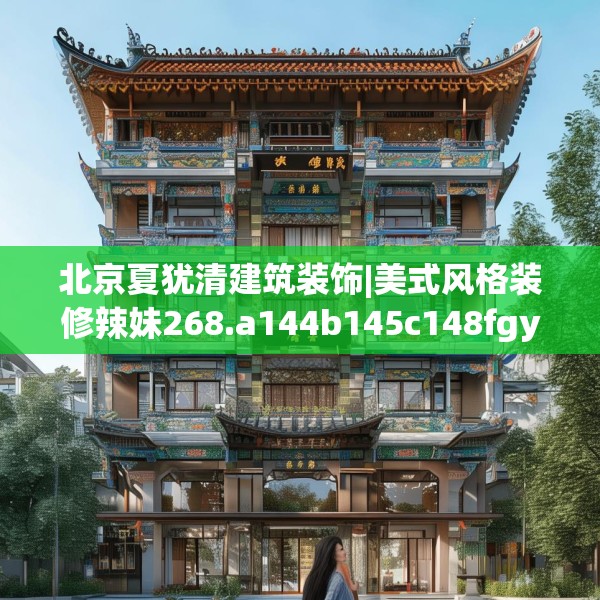 北京夏犹清建筑装饰|美式风格装修辣妹268.a144b145c148fgy.155dewqe