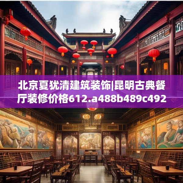 北京夏犹清建筑装饰|昆明古典餐厅装修价格612.a488b489c492fgy.499nbn