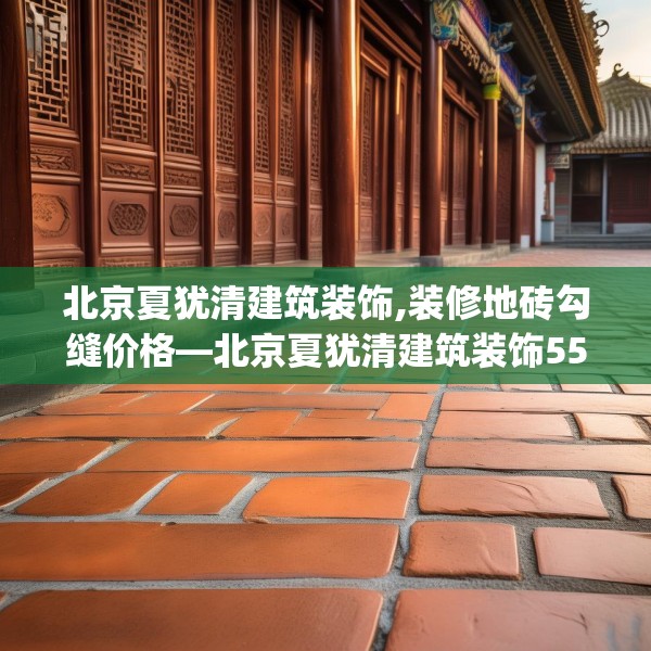 北京夏犹清建筑装饰,装修地砖勾缝价格—北京夏犹清建筑装饰555.a431b432c435fgy.442fhsg