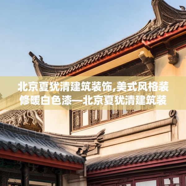 北京夏犹清建筑装饰,美式风格装修暖白色漆—北京夏犹清建筑装饰290.a166b167c170fgy.17776675
