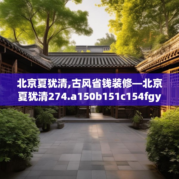 北京夏犹清,古风省钱装修—北京夏犹清274.a150b151c154fgy.161htyj