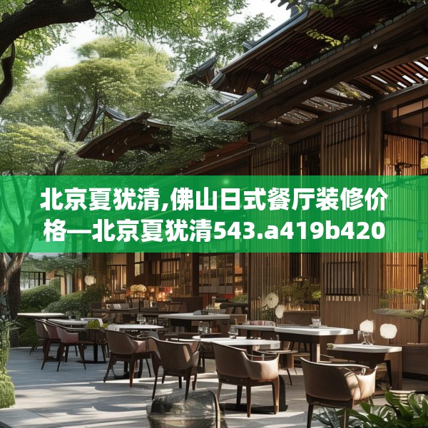 北京夏犹清,佛山日式餐厅装修价格—北京夏犹清543.a419b420c423fgy.430uyk