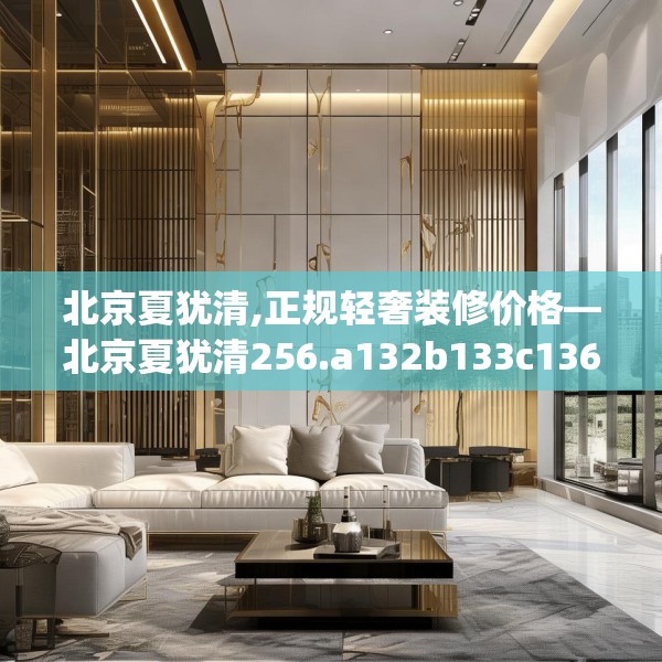 北京夏犹清,正规轻奢装修价格—北京夏犹清256.a132b133c136fgy.143htyj