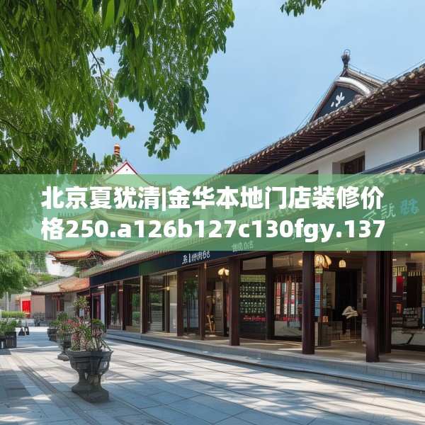 北京夏犹清|金华本地门店装修价格250.a126b127c130fgy.137dewqe