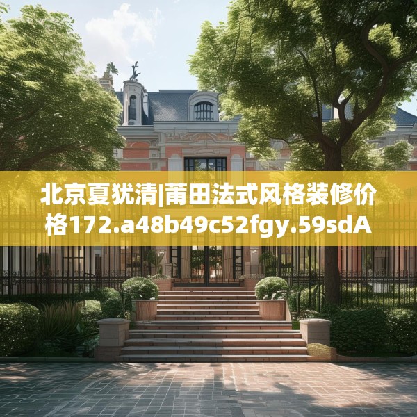 北京夏犹清|莆田法式风格装修价格172.a48b49c52fgy.59sdA