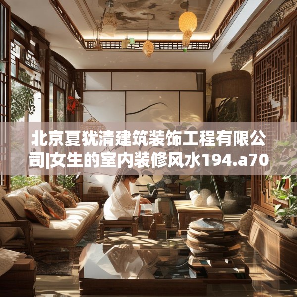 北京夏犹清建筑装饰工程有限公司|女生的室内装修风水194.a70b71c74fgy.81xczxv