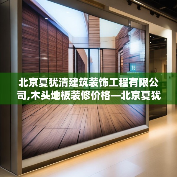 北京夏犹清建筑装饰工程有限公司,木头地板装修价格—北京夏犹清建筑装饰工程有限公司129.a5b6c9fgy.16uyk