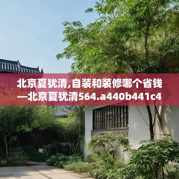北京夏犹清,自装和装修哪个省钱—北京夏犹清564.a440b441c444fgy.451dsfds