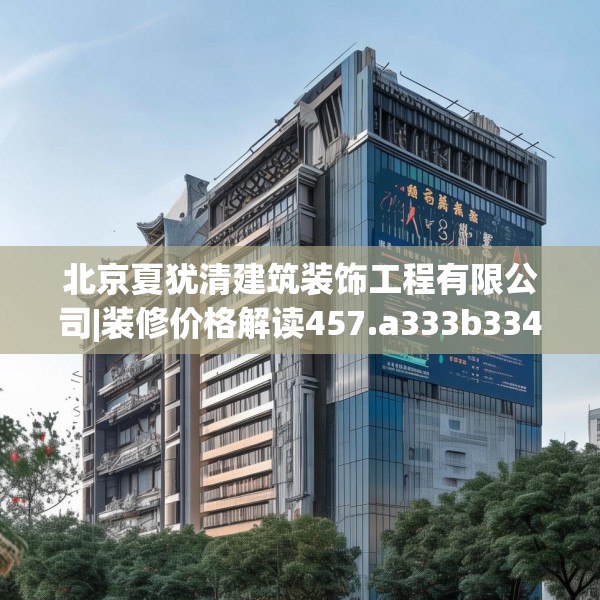 北京夏犹清建筑装饰工程有限公司|装修价格解读457.a333b334c337fgy.344fdsfds