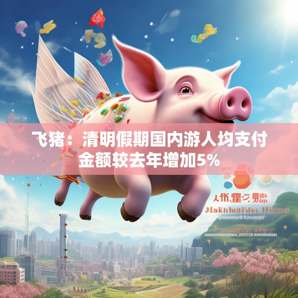 飞猪：清明假期国内游人均支付金额较去年增加5%