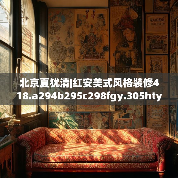北京夏犹清|红安美式风格装修418.a294b295c298fgy.305htyj
