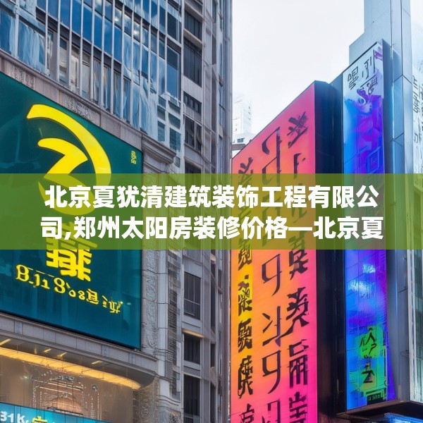 北京夏犹清建筑装饰工程有限公司,郑州太阳房装修价格—北京夏犹清建筑装饰工程有限公司391.a267b268c271fgy.278poiy
