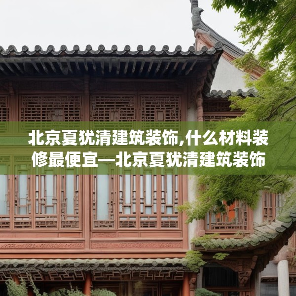 北京夏犹清建筑装饰,什么材料装修最便宜—北京夏犹清建筑装饰215.a91b92c95fgy.102bnbn