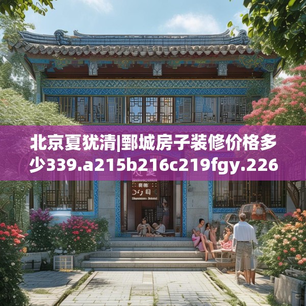 北京夏犹清|鄄城房子装修价格多少339.a215b216c219fgy.226fhsg