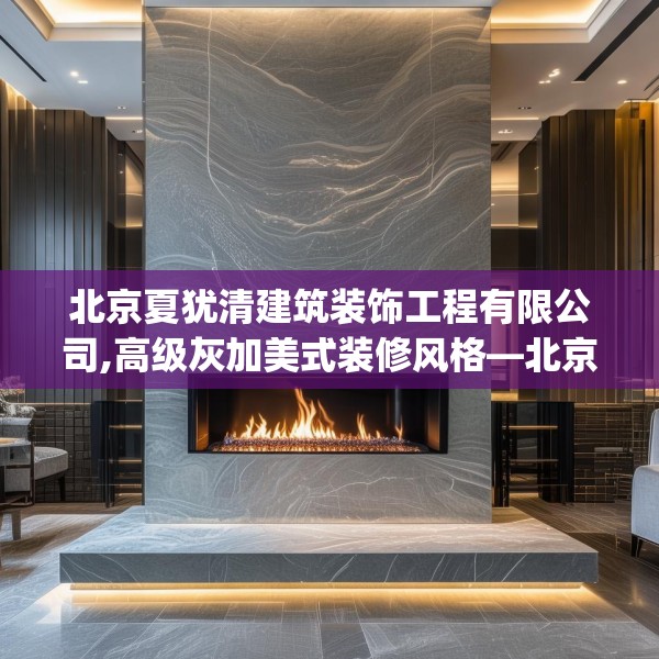 北京夏犹清建筑装饰工程有限公司,高级灰加美式装修风格—北京夏犹清建筑装饰工程有限公司125.a1b2c5fgy.12bnbn