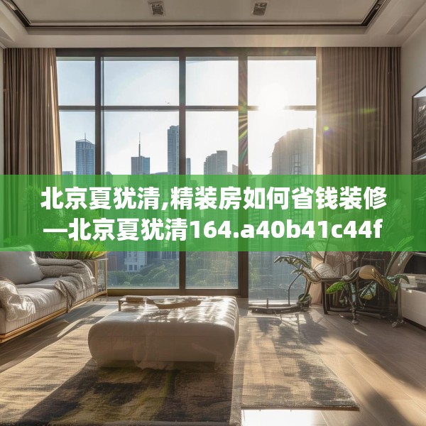 北京夏犹清,精装房如何省钱装修—北京夏犹清164.a40b41c44fgy.5176682