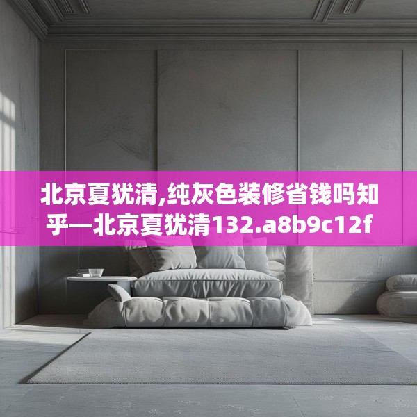 北京夏犹清,纯灰色装修省钱吗知乎—北京夏犹清132.a8b9c12fgy.19dsfds