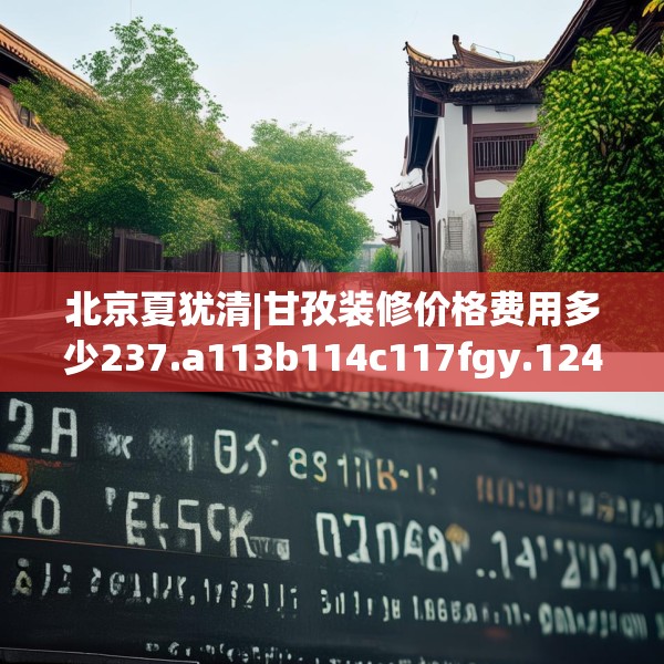 北京夏犹清|甘孜装修价格费用多少237.a113b114c117fgy.124uyk