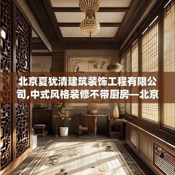 北京夏犹清建筑装饰工程有限公司,中式风格装修不带厨房—北京夏犹清建筑装饰工程有限公司431.a307b308c311fgy.318bnbn