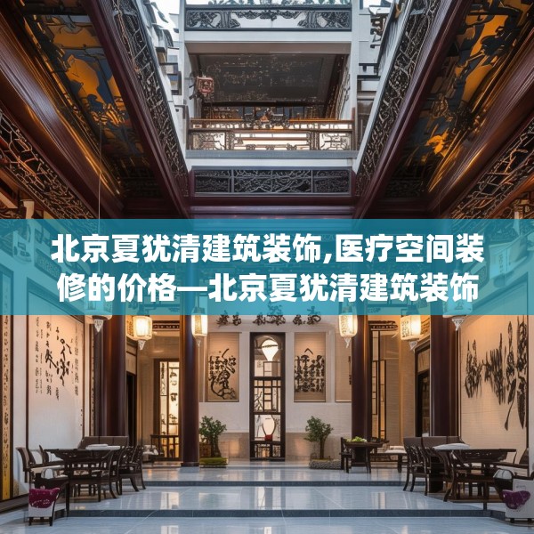 北京夏犹清建筑装饰,医疗空间装修的价格—北京夏犹清建筑装饰508.a384b385c388fgy.395htyj