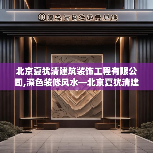北京夏犹清建筑装饰工程有限公司,深色装修风水—北京夏犹清建筑装饰工程有限公司131.a7b8c11fgy.18fds