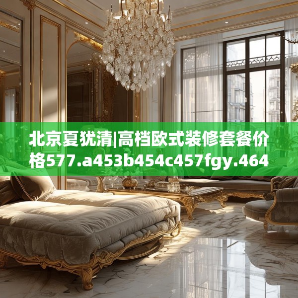 北京夏犹清|高档欧式装修套餐价格577.a453b454c457fgy.464jhhj