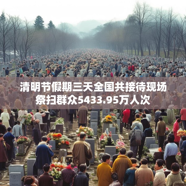 清明节假期三天全国共接待现场祭扫群众5433.95万人次
