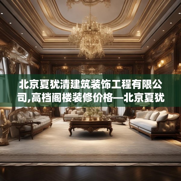 北京夏犹清建筑装饰工程有限公司,高档阁楼装修价格—北京夏犹清建筑装饰工程有限公司422.a298b299c302fgy.309wew