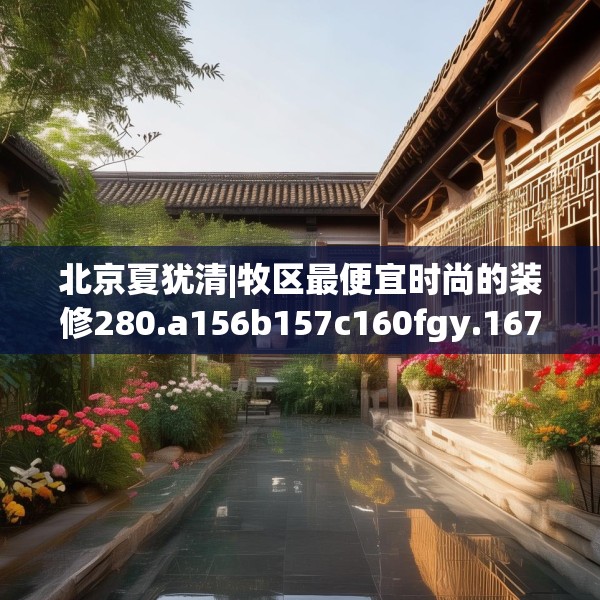 北京夏犹清|牧区最便宜时尚的装修280.a156b157c160fgy.167sdA