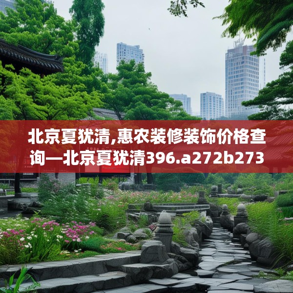 北京夏犹清,惠农装修装饰价格查询—北京夏犹清396.a272b273c276fgy.283nbn