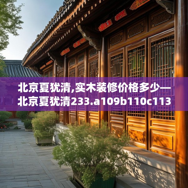 北京夏犹清,实木装修价格多少—北京夏犹清233.a109b110c113fgy.120bnbn