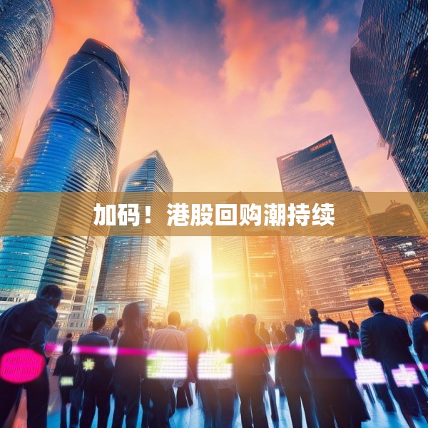 加码！港股回购潮持续