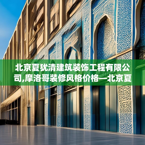 北京夏犹清建筑装饰工程有限公司,摩洛哥装修风格价格—北京夏犹清建筑装饰工程有限公司186.a62b63c66fgy.73dsfds