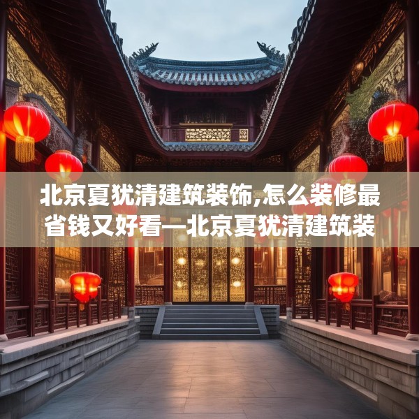 北京夏犹清建筑装饰,怎么装修最省钱又好看—北京夏犹清建筑装饰499.a375b376c379fgy.386poiy
