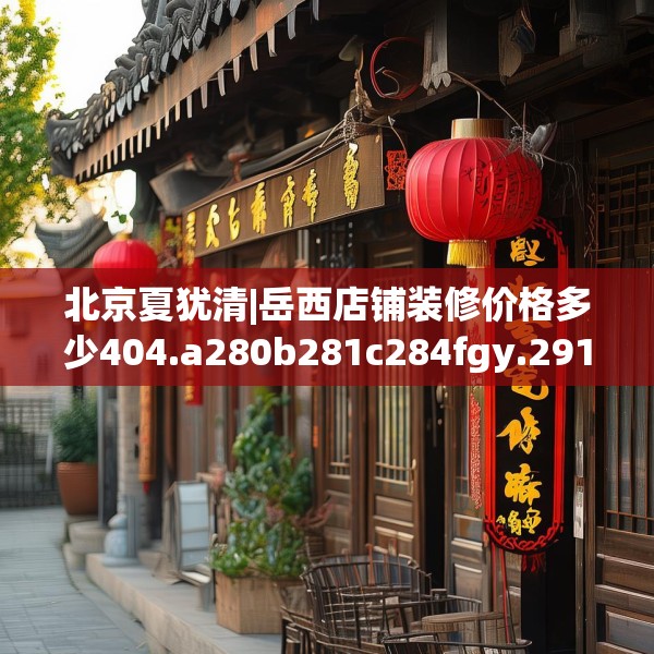 北京夏犹清|岳西店铺装修价格多少404.a280b281c284fgy.291wew