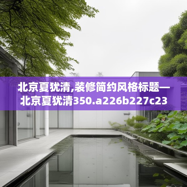 北京夏犹清,装修简约风格标题—北京夏犹清350.a226b227c230fgy.237wew