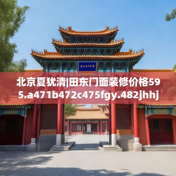 北京夏犹清|田东门面装修价格595.a471b472c475fgy.482jhhj