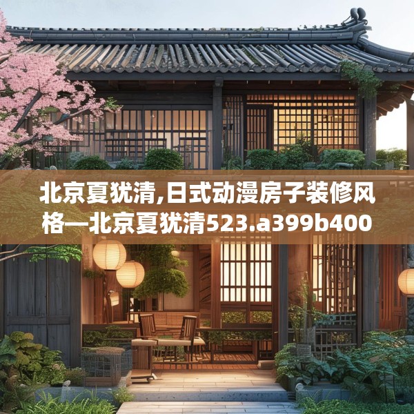 北京夏犹清,日式动漫房子装修风格—北京夏犹清523.a399b400c403fgy.410jhhj