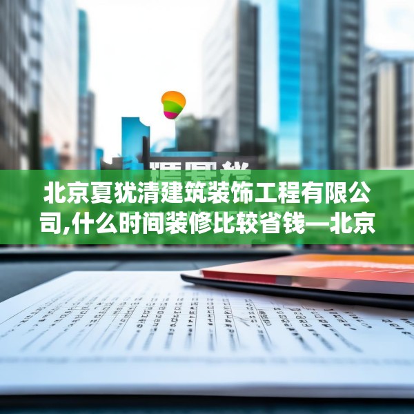北京夏犹清建筑装饰工程有限公司,什么时间装修比较省钱—北京夏犹清建筑装饰工程有限公司374.a250b251c254fgy.261xczxv