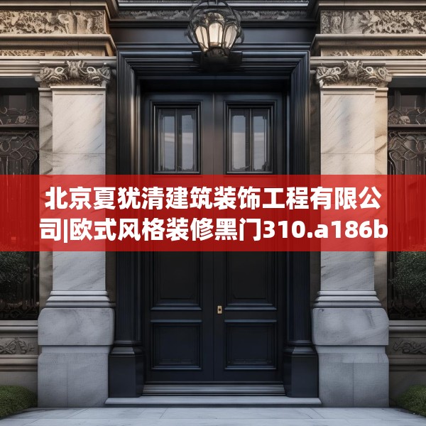 北京夏犹清建筑装饰工程有限公司|欧式风格装修黑门310.a186b187c190fgy.197htyj