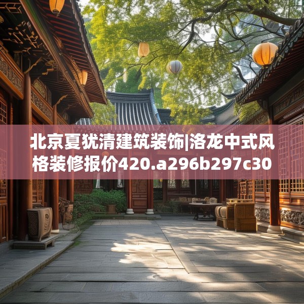 北京夏犹清建筑装饰|洛龙中式风格装修报价420.a296b297c300fgy.307dsfds