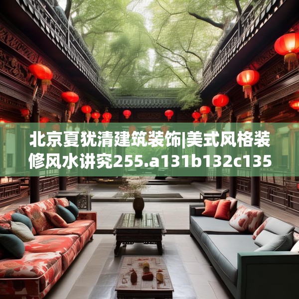 北京夏犹清建筑装饰|美式风格装修风水讲究255.a131b132c135fgy.142uyk