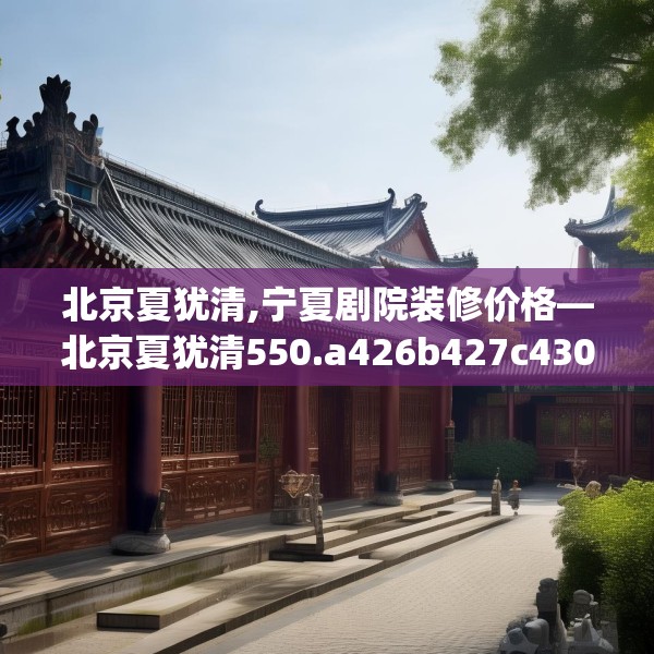 北京夏犹清,宁夏剧院装修价格—北京夏犹清550.a426b427c430fgy.437sdA