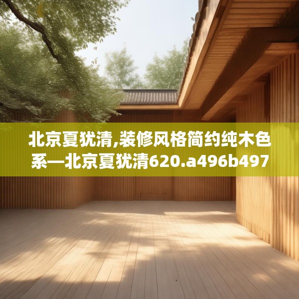 北京夏犹清,装修风格简约纯木色系—北京夏犹清620.a496b497c500fgy.507wew