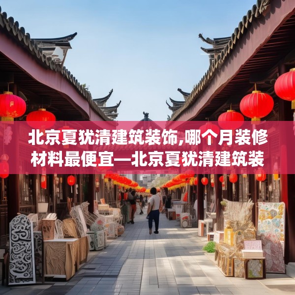 北京夏犹清建筑装饰,哪个月装修材料最便宜—北京夏犹清建筑装饰265.a141b142c145fgy.152poiy