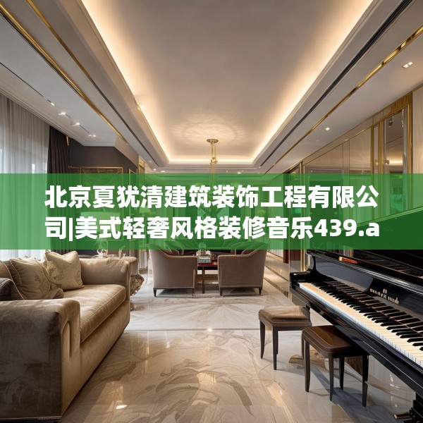 北京夏犹清建筑装饰工程有限公司|美式轻奢风格装修音乐439.a315b316c319fgy.326fdsfds