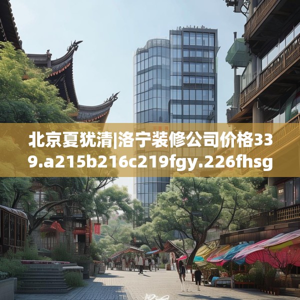 北京夏犹清|洛宁装修公司价格339.a215b216c219fgy.226fhsg