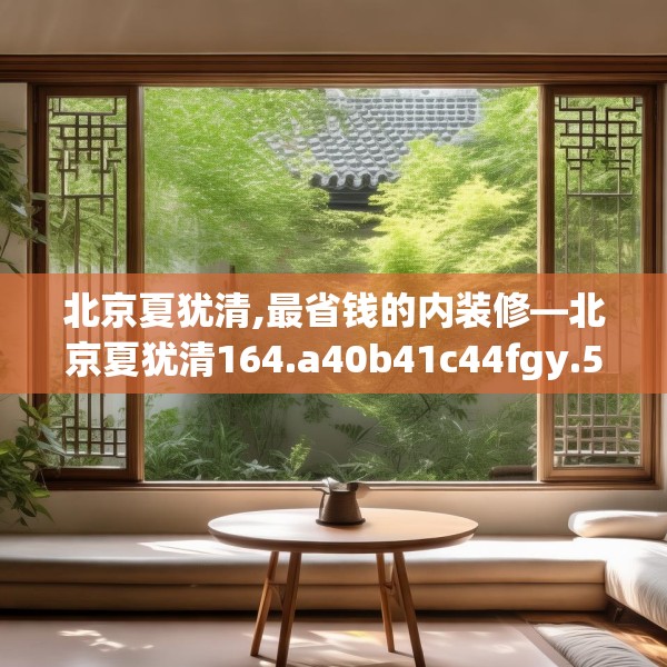 北京夏犹清,最省钱的内装修—北京夏犹清164.a40b41c44fgy.5176682