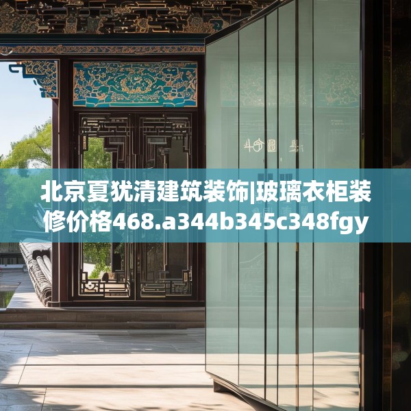 北京夏犹清建筑装饰|玻璃衣柜装修价格468.a344b345c348fgy.355nbn
