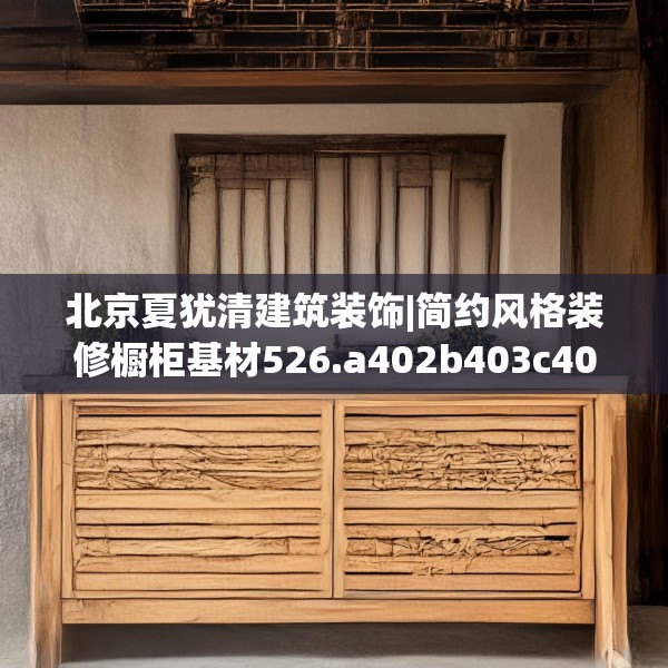北京夏犹清建筑装饰|简约风格装修橱柜基材526.a402b403c406fgy.413htyj